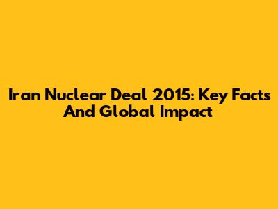 Iran Nuclear Deal 2015: Key Facts And Global Impact