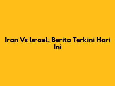 Iran Vs Israel: Berita Terkini Hari Ini