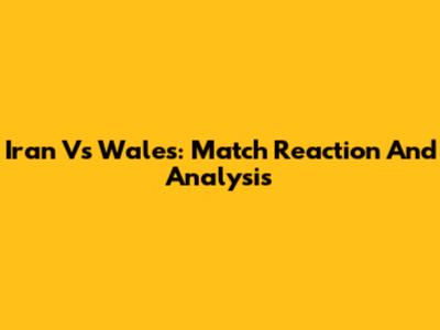 Iran Vs Wales: Match Reaction And Analysis