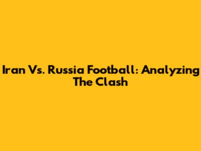 Iran Vs. Russia Football: Analyzing The Clash