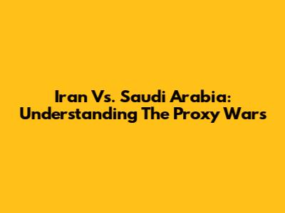 Iran Vs. Saudi Arabia: Understanding The Proxy Wars