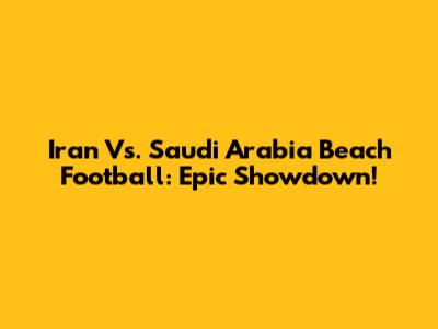 Iran Vs. Saudi Arabia Beach Football: Epic Showdown!