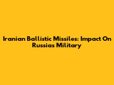 Iranian Ballistic Missiles: Impact On Russia's Military
