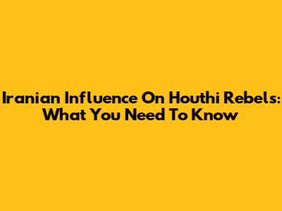Iranian Influence On Houthi Rebels: What You Need To Know