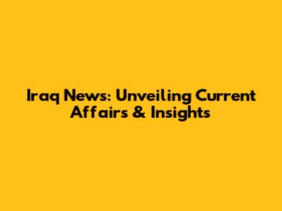Iraq News: Unveiling Current Affairs & Insights