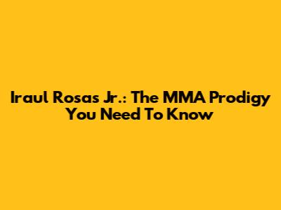Iraul Rosas Jr.: The MMA Prodigy You Need To Know