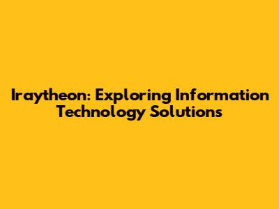 Iraytheon: Exploring Information Technology Solutions