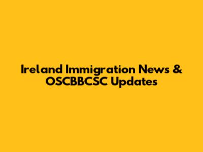 Ireland Immigration News & OSCBBCSC Updates