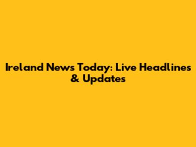 Ireland News Today: Live Headlines & Updates