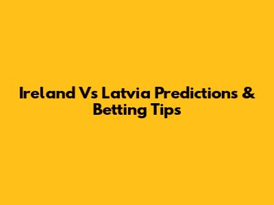 Ireland Vs Latvia Predictions & Betting Tips