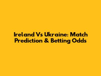 Ireland Vs Ukraine: Match Prediction & Betting Odds