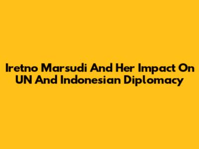 Iretno Marsudi And Her Impact On UN And Indonesian Diplomacy