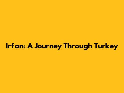 Irfan: A Journey Through Turkey