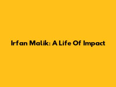 Irfan Malik: A Life Of Impact