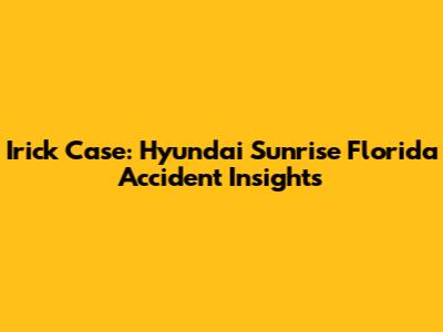 Irick Case: Hyundai Sunrise Florida Accident Insights