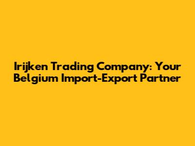 Irijken Trading Company: Your Belgium Import-Export Partner