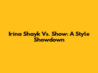 Irina Shayk Vs. Show: A Style Showdown