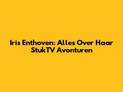 Iris Enthoven: Alles Over Haar StukTV Avonturen