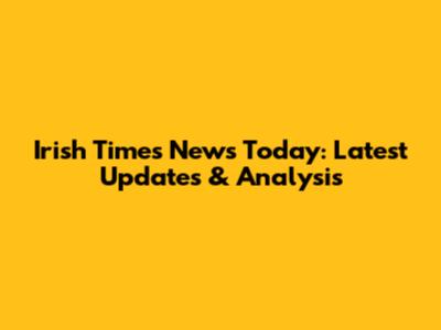 Irish Times News Today: Latest Updates & Analysis