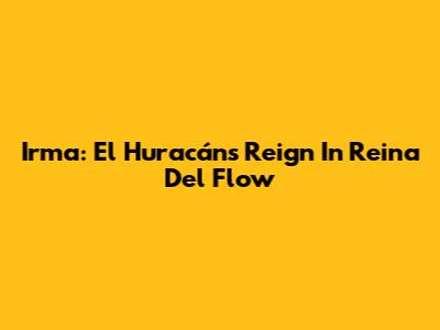 Irma: El Huracán's Reign In 'Reina Del Flow'