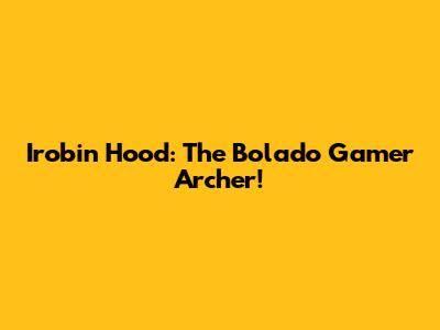 Irobin Hood: The Bolado Gamer Archer!