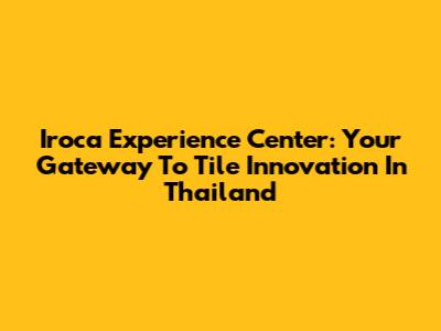 Iroca Experience Center: Your Gateway To Tile Innovation In Thailand