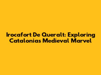 Irocafort De Queralt: Exploring Catalonia's Medieval Marvel