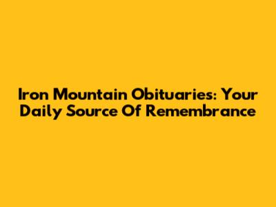 Iron Mountain Obituaries: Your Daily Source Of Remembrance