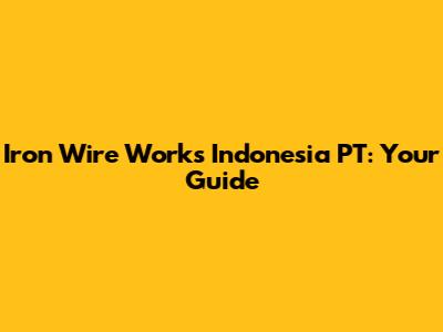 Iron Wire Works Indonesia PT: Your Guide