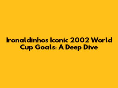 Ironaldinho's Iconic 2002 World Cup Goals: A Deep Dive