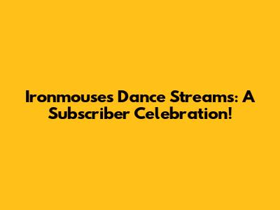 Ironmouse's Dance Streams: A Subscriber Celebration!