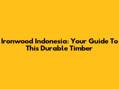 Ironwood Indonesia: Your Guide To This Durable Timber