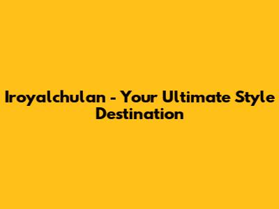 Iroyalchulan - Your Ultimate Style Destination