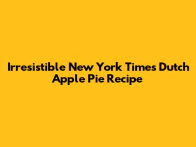 Irresistible New York Times Dutch Apple Pie Recipe