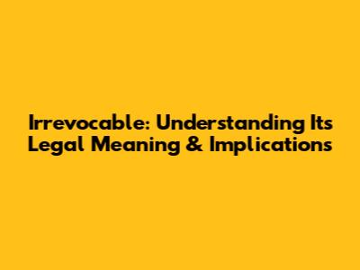 Irrevocable: Understanding Its Legal Meaning & Implications