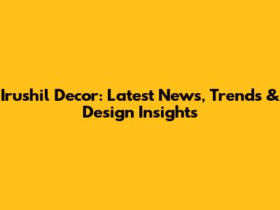 Irushil Decor: Latest News, Trends & Design Insights