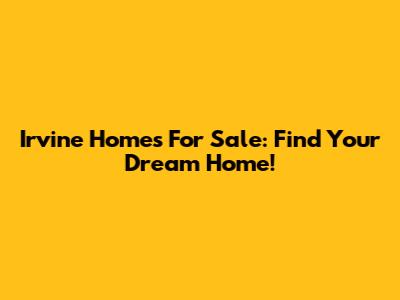 Irvine Homes For Sale: Find Your Dream Home!