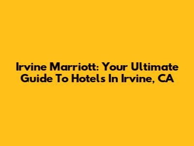 Irvine Marriott: Your Ultimate Guide To Hotels In Irvine, CA