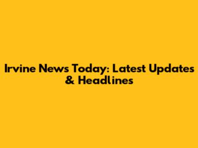 Irvine News Today: Latest Updates & Headlines