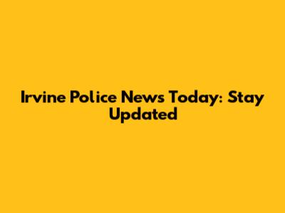 Irvine Police News Today: Stay Updated