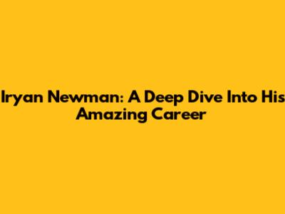 Iryan Newman: A Deep Dive Into His Amazing Career