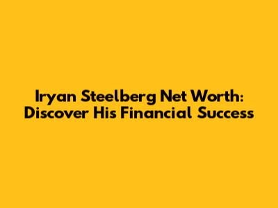Iryan Steelberg Net Worth: Discover His Financial Success