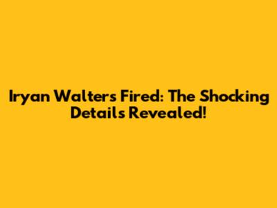 Iryan Walters Fired: The Shocking Details Revealed!