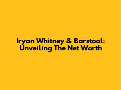 Iryan Whitney & Barstool: Unveiling The Net Worth