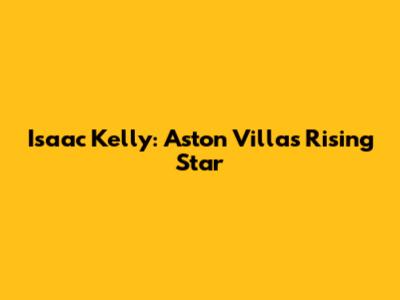 Isaac Kelly: Aston Villa's Rising Star