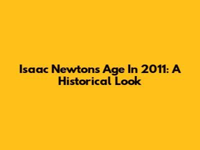 Isaac Newton's Age In 2011: A Historical Look