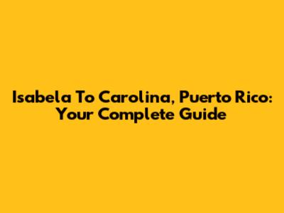 Isabela To Carolina, Puerto Rico: Your Complete Guide