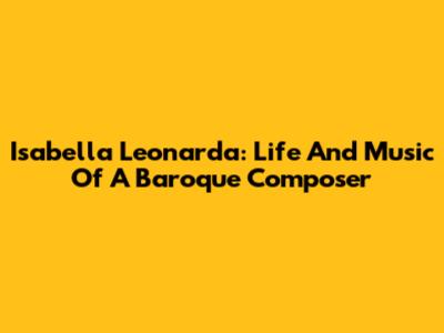 Isabella Leonarda: Life And Music Of A Baroque Composer