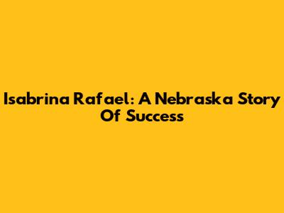 Isabrina Rafael: A Nebraska Story Of Success