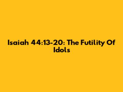 Isaiah 44:13-20: The Futility Of Idols